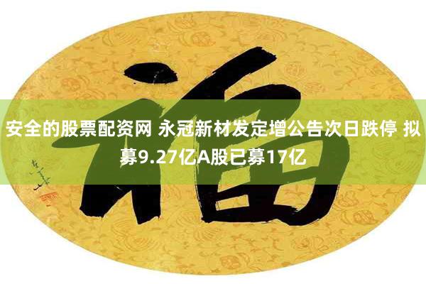 安全的股票配资网 永冠新材发定增公告次日跌停 拟募9.27亿A股已募17亿