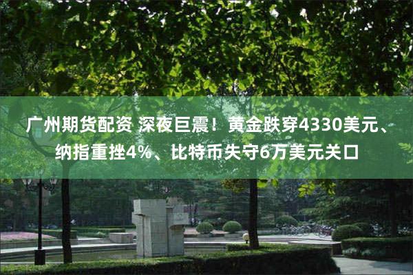 广州期货配资 深夜巨震！黄金跌穿4330美元、纳指重挫4%、比特币失守6万美元关口