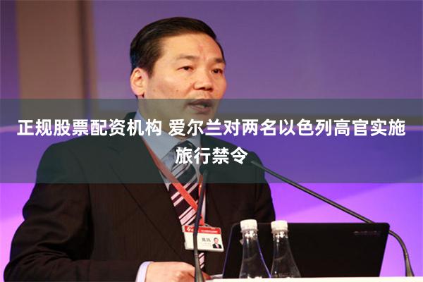 正规股票配资机构 爱尔兰对两名以色列高官实施旅行禁令