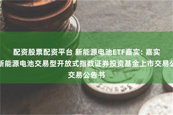 配资股票配资平台 新能源电池ETF嘉实: 嘉实国证新能源电池交易型开放式指数证券投资基金上市交易公告书