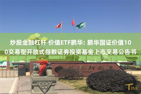 炒股金融杠杆 价值ETF鹏华: 鹏华国证价值100交易型开放式指数证券投资基金上市交易公告书