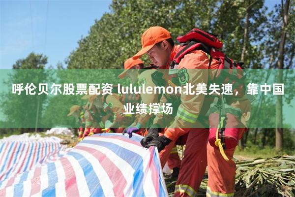 呼伦贝尔股票配资 lululemon北美失速，靠中国业绩撑场
