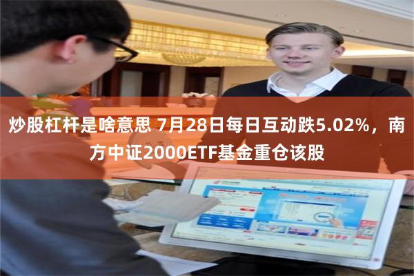 炒股杠杆是啥意思 7月28日每日互动跌5.02%，南方中证2000ETF基金重仓该股
