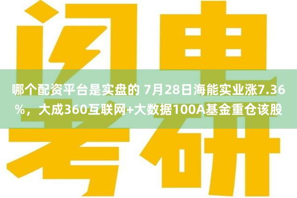 哪个配资平台是实盘的 7月28日海能实业涨7.36%，大成360互联网+大数据100A基金重仓该股