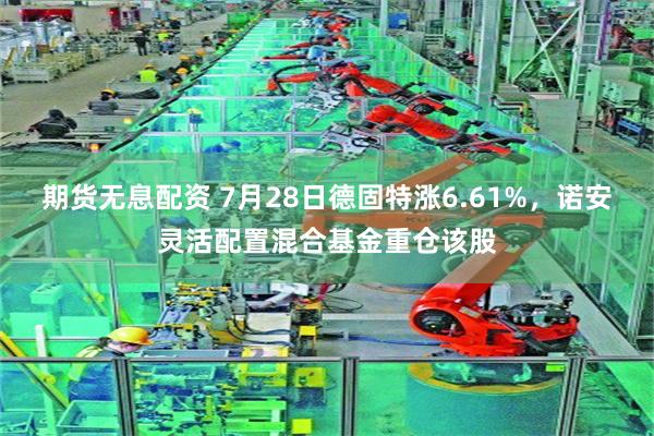 期货无息配资 7月28日德固特涨6.61%，诺安灵活配置混合基金重仓该股