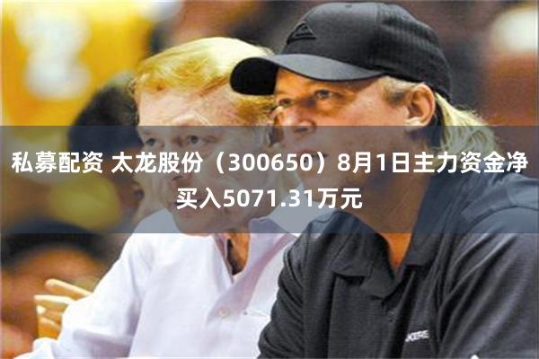 私募配资 太龙股份（300650）8月1日主力资金净买入5071.31万元