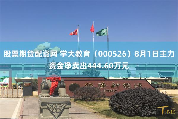股票期货配资网 学大教育（000526）8月1日主力资金净卖出444.60万元