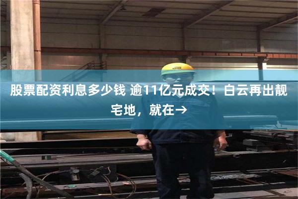 股票配资利息多少钱 逾11亿元成交！白云再出靓宅地，就在→