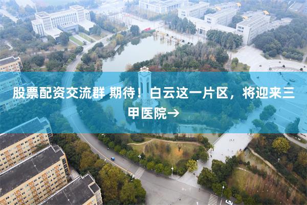 股票配资交流群 期待！白云这一片区，将迎来三甲医院→