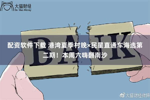 配资软件下载 港湾夏季村晚×民星直通车海选第二期！本周六嗨翻南沙