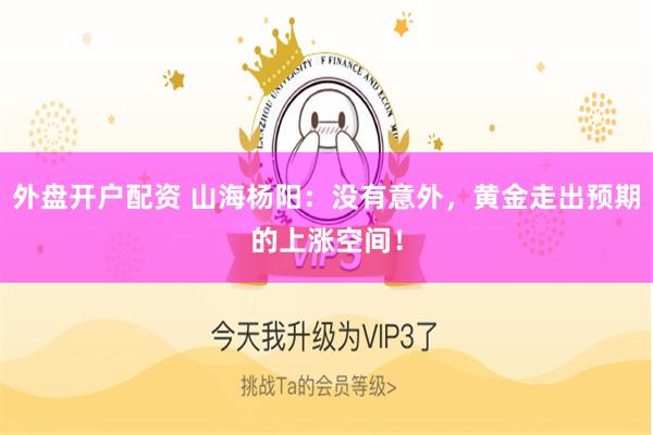 外盘开户配资 山海杨阳：没有意外，黄金走出预期的上涨空间！