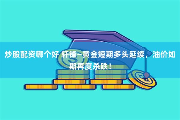 炒股配资哪个好 轩锋—黄金短期多头延续，油价如期再度杀跌！