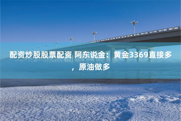配资炒股股票配资 阿东说金：黄金3369直接多，原油做多
