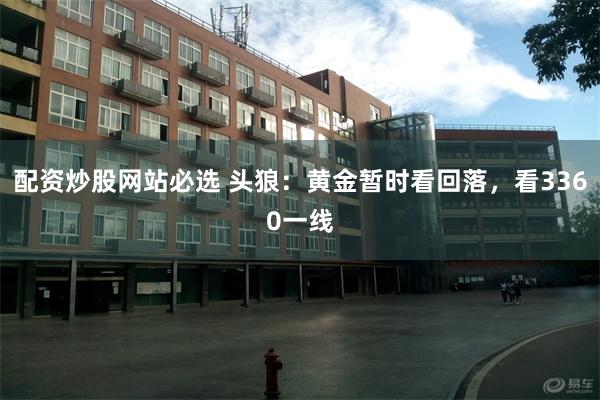 配资炒股网站必选 头狼：黄金暂时看回落，看3360一线