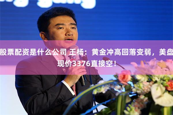 股票配资是什么公司 王杨：黄金冲高回落变弱，美盘现价3376直接空！