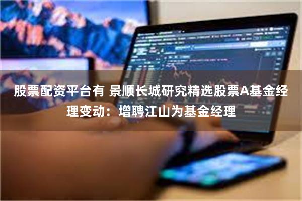 股票配资平台有 景顺长城研究精选股票A基金经理变动：增聘江山为基金经理