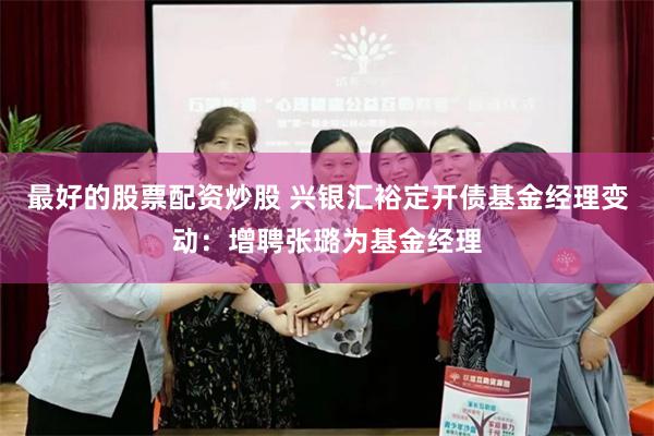 最好的股票配资炒股 兴银汇裕定开债基金经理变动：增聘张璐为基金经理