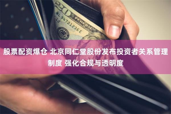 股票配资爆仓 北京同仁堂股份发布投资者关系管理制度 强化合规与透明度