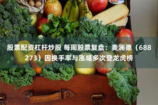 股票配资杠杆炒股 每周股票复盘：麦澜德（688273）因换手率与涨幅多次登龙虎榜