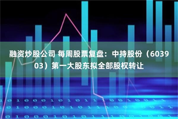 融资炒股公司 每周股票复盘：中持股份（603903）第一大股东拟全部股权转让