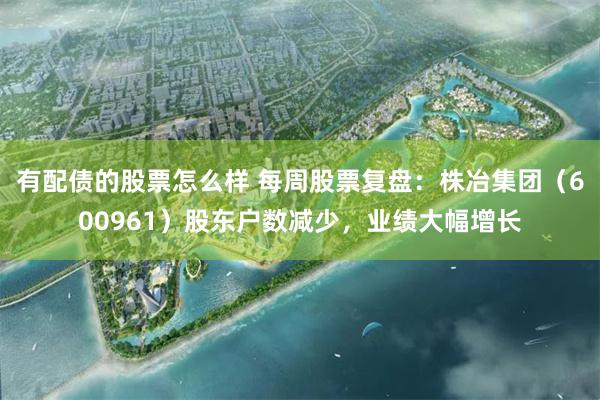 有配债的股票怎么样 每周股票复盘：株冶集团（600961）股东户数减少，业绩大幅增长