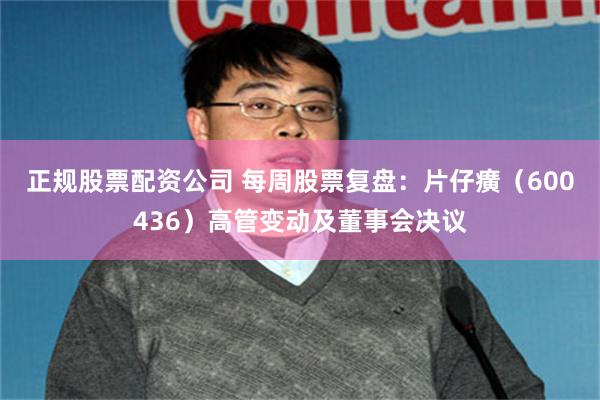 正规股票配资公司 每周股票复盘：片仔癀（600436）高管变动及董事会决议