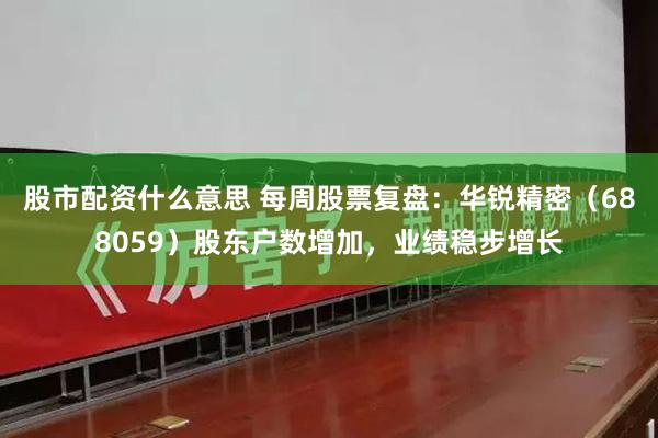 股市配资什么意思 每周股票复盘：华锐精密（688059）股东户数增加，业绩稳步增长
