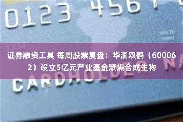 证券融资工具 每周股票复盘：华润双鹤（600062）设立5亿元产业基金聚焦合成生物