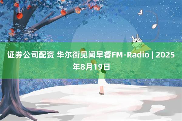 证券公司配资 华尔街见闻早餐FM-Radio | 2025年8月19日
