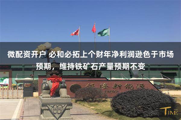 微配资开户 必和必拓上个财年净利润逊色于市场预期，维持铁矿石产量预期不变