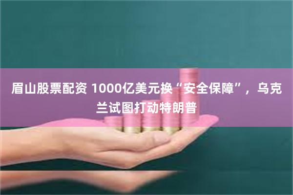 眉山股票配资 1000亿美元换“安全保障”，乌克兰试图打动特朗普