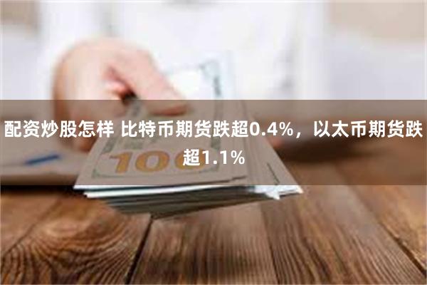 配资炒股怎样 比特币期货跌超0.4%，以太币期货跌超1.1%