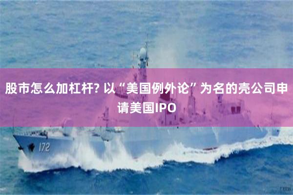 股市怎么加杠杆? 以“美国例外论”为名的壳公司申请美国IPO