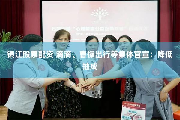镇江股票配资 滴滴、曹操出行等集体官宣：降低抽成