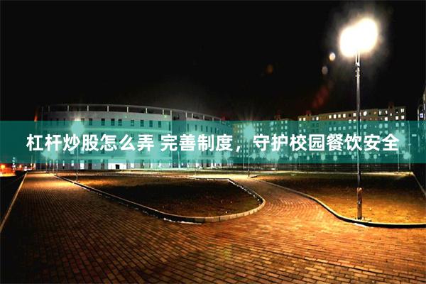 杠杆炒股怎么弄 完善制度，守护校园餐饮安全