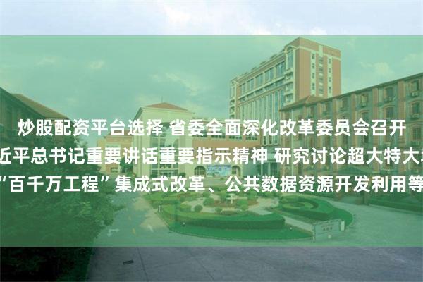 炒股配资平台选择 省委全面深化改革委员会召开会议 认真学习贯彻习近平总书记重要讲话重要指示精神 研究讨论超大特大城市高质量发展、“百千万工程”集成式改革、公共数据资源开发利用等事项 黄坤明主持会议 王伟中林克庆出席会议