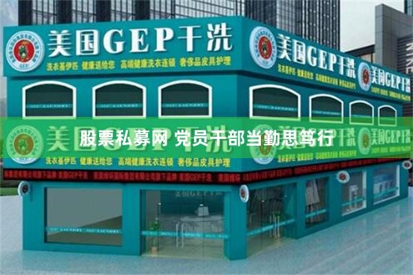 股票私募网 党员干部当勤思笃行