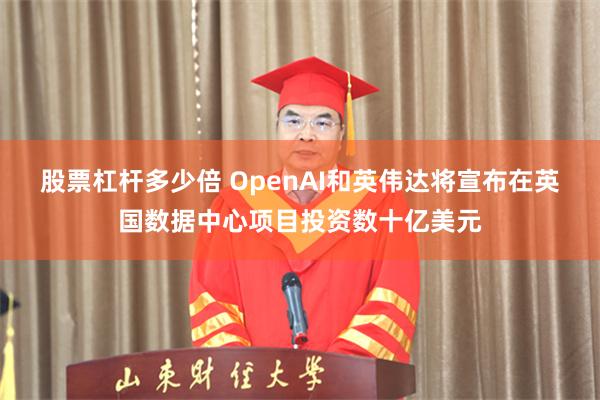 股票杠杆多少倍 OpenAI和英伟达将宣布在英国数据中心项目投资数十亿美元