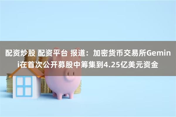 配资炒股 配资平台 报道：加密货币交易所Gemini在首次公开募股中筹集到4.25亿美元资金