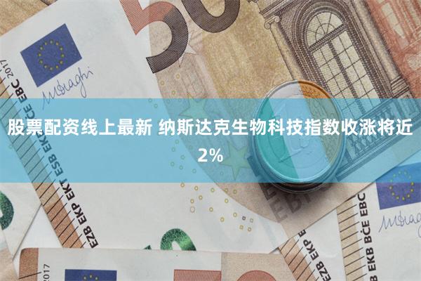 股票配资线上最新 纳斯达克生物科技指数收涨将近2%