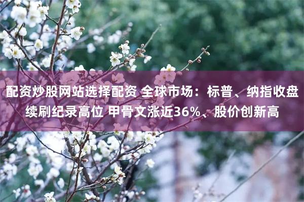 配资炒股网站选择配资 全球市场：标普、纳指收盘续刷纪录高位 甲骨文涨近36%、股价创新高