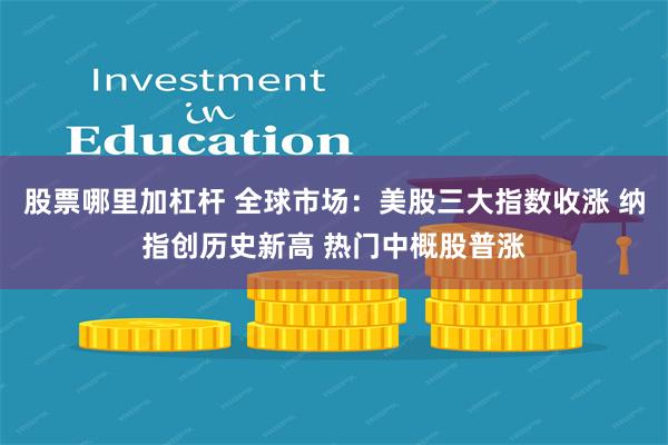 股票哪里加杠杆 全球市场：美股三大指数收涨 纳指创历史新高 热门中概股普涨