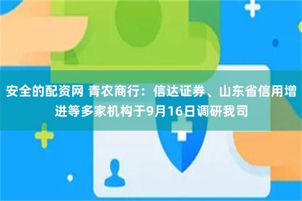 安全的配资网 青农商行：信达证券、山东省信用增进等多家机构于9月16日调研我司