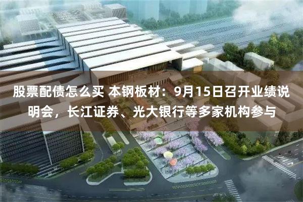 股票配债怎么买 本钢板材：9月15日召开业绩说明会，长江证券、光大银行等多家机构参与