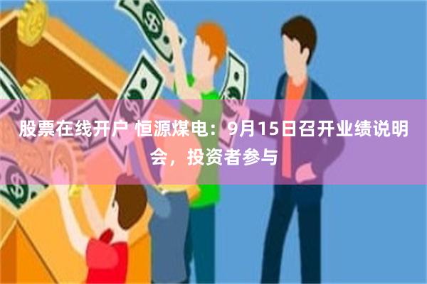 股票在线开户 恒源煤电：9月15日召开业绩说明会，投资者参与