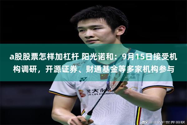 a股股票怎样加杠杆 阳光诺和：9月15日接受机构调研，开源证券、财通基金等多家机构参与