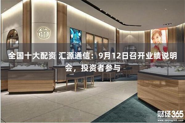 全国十大配资 汇源通信：9月12日召开业绩说明会，投资者参与