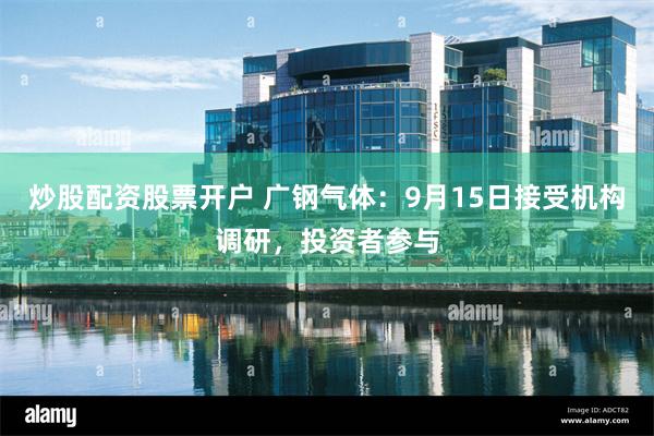 炒股配资股票开户 广钢气体:9月15日接受机构调研,投资者参与