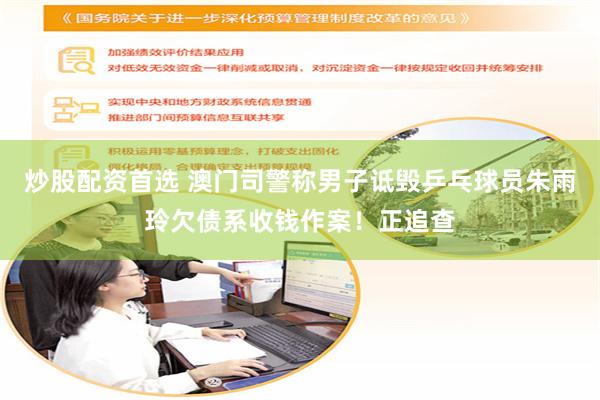 炒股配资首选 澳门司警称男子诋毁乒乓球员朱雨玲欠债系收钱作案！正追查