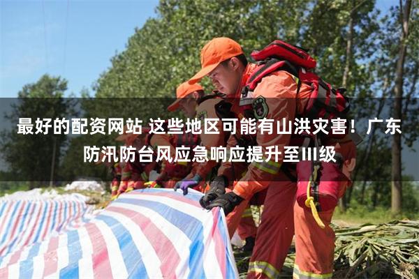 最好的配资网站 这些地区可能有山洪灾害！广东防汛防台风应急响应提升至Ⅲ级